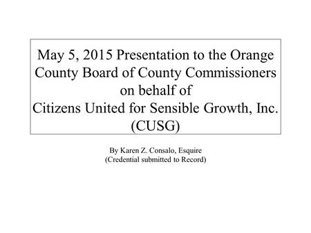 May 5, 2015 Presentation to the Orange County Board of County Commissioners on behalf of Citizens United for Sensible Growth, Inc. (CUSG) By Karen Z. Consalo,