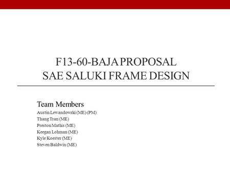 F13-60-BAJA PROPOSAL SAE SALUKI FRAME DESIGN Team Members Austin Lewandowski (ME) (PM) Thang Tran (ME) Preston Mathis (ME) Keegan Lohman (ME) Kyle Koester.