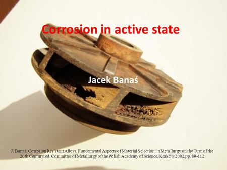 Corrosion in active state Jacek Banaś J. Banaś, Corrosion Resistant Alloys. Fundamental Aspects of Material Selection, in Metallurgy on the Turn of the.