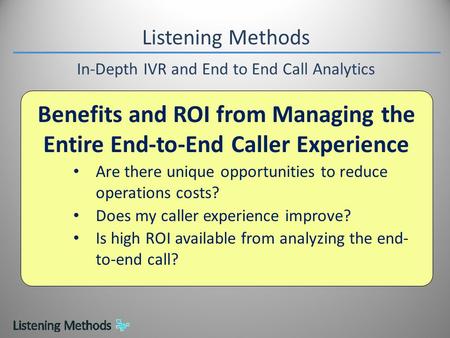 Listening Methods In-Depth IVR and End to End Call Analytics Benefits and ROI from Managing the Entire End-to-End Caller Experience Are there unique opportunities.