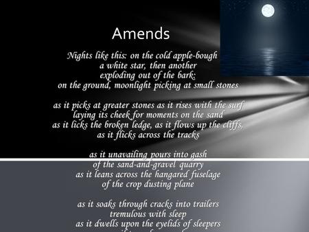 Amends Nights like this: on the cold apple-bough a white star, then another exploding out of the bark: on the ground, moonlight picking at small stones.