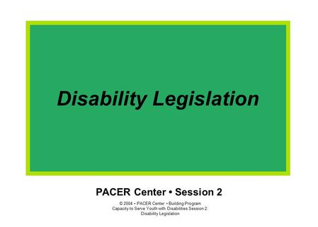 © 2004 PACER Center Building Program Capacity to Serve Youth with Disabilities Session 2: Disability Legislation PACER Center Session 2 Disability Legislation.