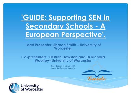 'GUIDE: Supporting SEN in Secondary Schools - A European Perspective'. Lead Presenter: Sharon Smith – University of Worcester Co-presenters: Dr Ruth Hewston.