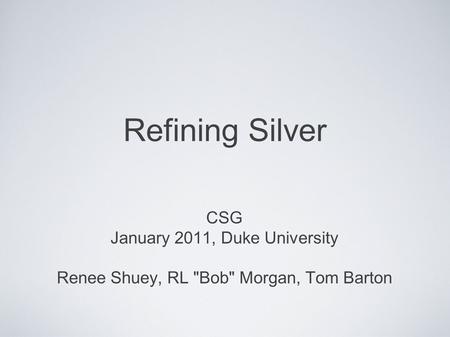 Refining Silver CSG January 2011, Duke University Renee Shuey, RL Bob Morgan, Tom Barton.