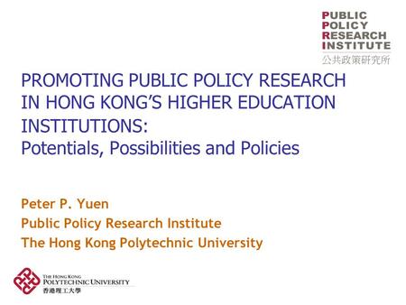 PROMOTING PUBLIC POLICY RESEARCH IN HONG KONG’S HIGHER EDUCATION INSTITUTIONS: Potentials, Possibilities and Policies Peter P. Yuen Public Policy Research.