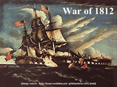 [Image source: http://home.earthlink.net/~gfeldmeth/lec.1812.html] War of 1812 [Image source: http://home.earthlink.net/~gfeldmeth/lec.1812.html]