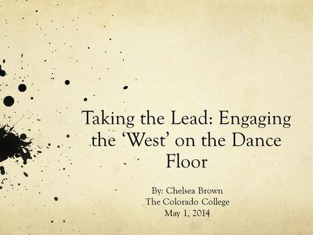 Taking the Lead: Engaging the ‘West’ on the Dance Floor By: Chelsea Brown The Colorado College May 1, 2014.