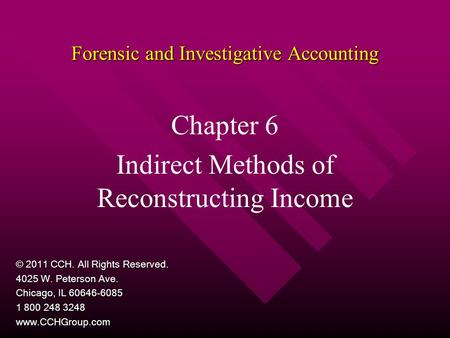 Forensic and Investigative Accounting Chapter 6 Indirect Methods of Reconstructing Income © 2011 CCH. All Rights Reserved. 4025 W. Peterson Ave. Chicago,