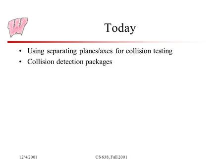 12/4/2001CS 638, Fall 2001 Today Using separating planes/axes for collision testing Collision detection packages.