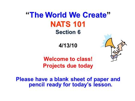 The World We Create” “The World We Create” NATS 101 Section 6 4/13/10 Welcome to class! Projects due today Please have a blank sheet of paper and pencil.