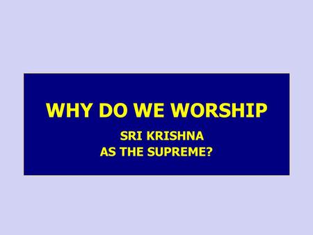 WHY DO WE WORSHIP SRI KRISHNA AS THE SUPREME? Love Duty Desire Fear Ascending to the Ultimate Religion of Pure Love of God.