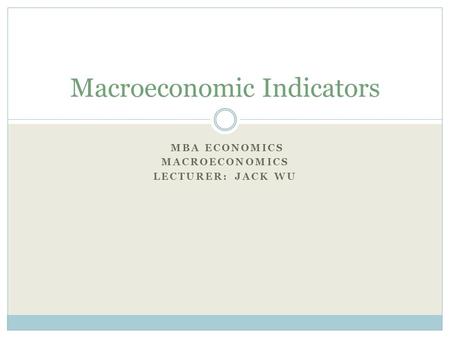 MBA ECONOMICS MACROECONOMICS LECTURER: JACK WU Macroeconomic Indicators.