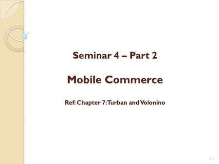 Seminar 4 – Part 2 Mobile Commerce Ref: Chapter 7: Turban and Volonino Seminar 4 – Part 2 Mobile Commerce Ref: Chapter 7: Turban and Volonino 7-1.