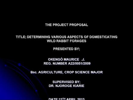 THE PROJECT PROPOSAL TITLE; DETERMINING VARIOUS ASPECTS OF DOMESTICATING WILD RABBIT FORAGES PRESENTED BY; OKENGÓ MAURICE.J. REG. NUMBER A22/0051/2009.