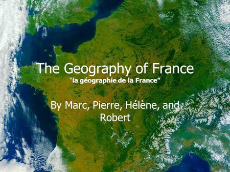 The Geography of France “la géographie de la France” By Marc, Pierre, Hélène, and Robert.