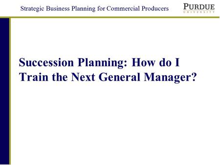 Strategic Business Planning for Commercial Producers Succession Planning: How do I Train the Next General Manager?