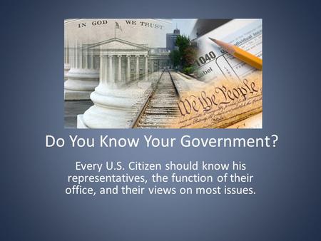 Do You Know Your Government? Every U.S. Citizen should know his representatives, the function of their office, and their views on most issues.