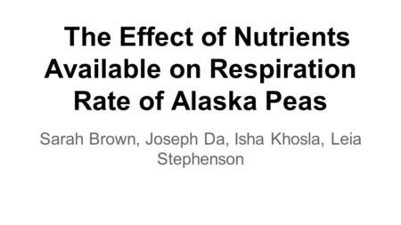 The Effect of Nutrients Available on Respiration Rate of Alaska Peas Sarah Brown, Joseph Da, Isha Khosla, Leia Stephenson.