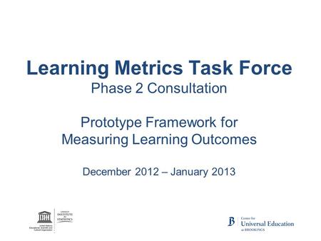 Learning Metrics Task Force Phase 2 Consultation Prototype Framework for Measuring Learning Outcomes December 2012 – January 2013.