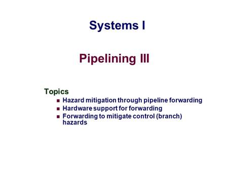 Pipelining III Topics Hazard mitigation through pipeline forwarding Hardware support for forwarding Forwarding to mitigate control (branch) hazards Systems.