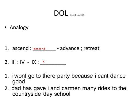 DOL level 4 week 31 Analogy 1.ascend : ________ - advance ; retreat 2. III : IV - IX : _________ 1. i wont go to there party because i cant dance good.