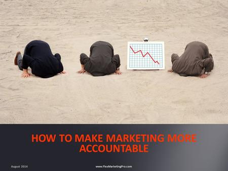 August 2014 www.FlexMarketingPro.com HOW TO MAKE MARKETING MORE ACCOUNTABLE.