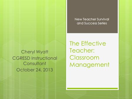 The Effective Teacher: Classroom Management Cheryl Wyatt CGRESD Instructional Consultant October 24, 2013 New Teacher Survival and Success Series.