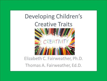 Developing Children’s Creative Traits Elizabeth C. Fairweather, Ph.D. Thomas A. Fairweather, Ed.D.