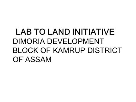 LAB TO LAND INITIATIVE DIMORIA DEVELOPMENT BLOCK OF KAMRUP DISTRICT OF ASSAM.