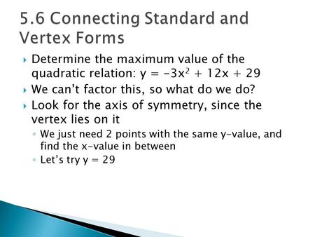  Determine the maximum value of the quadratic relation: y = -3x 2 + 12x + 29  We can’t factor this, so what do we do?  Look for the axis of symmetry,