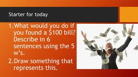 Starter for today 1.What would you do if you found a $100 bill? Describe in 6 sentences using the 5 w’s. 2.Draw something that represents this.