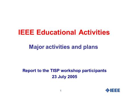 1 IEEE Educational Activities Major activities and plans Report to the TISP workshop participants 23 July 2005.