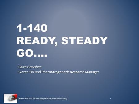 1-140 READY, STEADY GO…. Claire Bewshea Exeter IBD and Pharmacogenetic Research Manager Exeter IBD and Pharmacogenetics Research Group1.