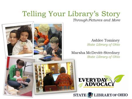 Telling Your Library’s Story Through Pictures and More Ashlee Tominey State Library of Ohio Marsha McDevitt-Stredney State Library of Ohio.