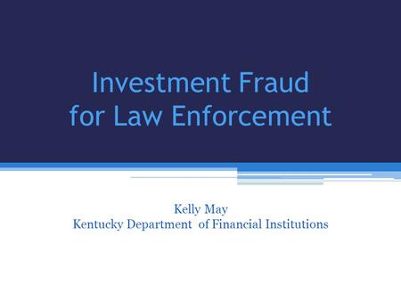 Investment Fraud for Law Enforcement Kelly May Kentucky Department of Financial Institutions Bill Harned Kentucky AARP & Kelly May Kentucky Department.