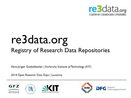 Re3data.org Registry of Research Data Repositories Hans-Jürgen Goebelbecker | Karlsruhe Institute of Technology (KIT) 2014 Open Research Data Days | Lausanne.