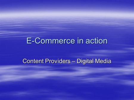 E-Commerce in action Content Providers – Digital Media.