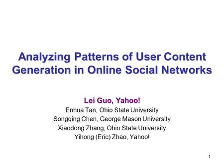 1 Analyzing Patterns of User Content Generation in Online Social Networks Lei Guo, Yahoo! Enhua Tan, Ohio State University Songqing Chen, George Mason.