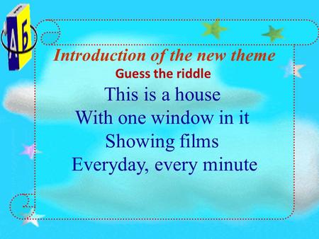 Introduction of the new theme Guess the riddle This is a house With one window in it Showing films Everyday, every minute.