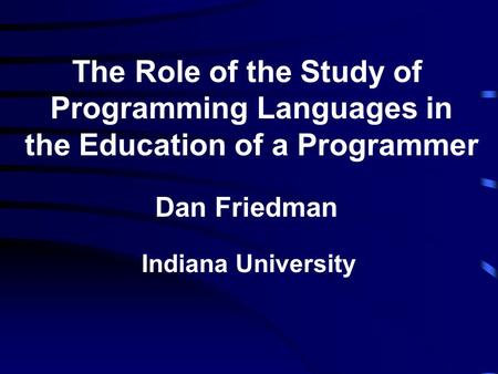 The Role of the Study of Programming Languages in the Education of a Programmer Dan Friedman Indiana University.