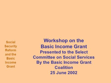 Social Security Reform and the Basic Income Grant Workshop on the Basic Income Grant Presented to the Select Committee on Social Services By the Basic.