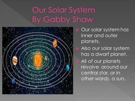  Our solar system has inner and outer planets.  Also our solar system has a dwarf planet.  All of our planets revolve around our central star, or in.