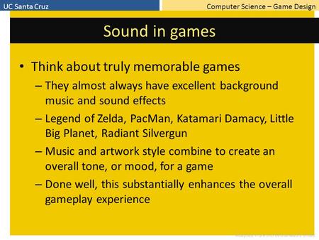 Computer Science – Game DesignUC Santa Cruz Adapted from Jim Whitehead’s slides Sound in games Think about truly memorable games – They almost always have.