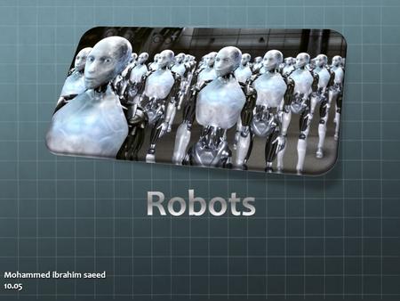 Mohammed ibrahim saeed 10.05. What are robots it is a system that contains sensors, control systems, manipulators, power supplies and software all working.