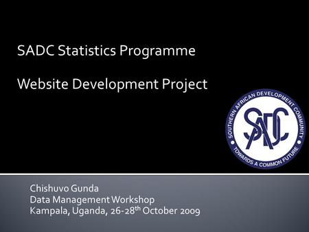 Chishuvo Gunda Data Management Workshop Kampala, Uganda, 26-28 th October 2009 SADC Statistics Programme Website Development Project.