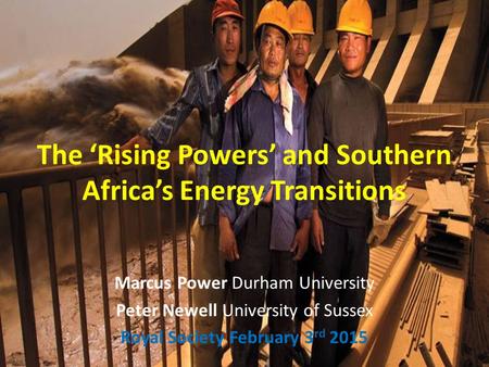 The ‘Rising Powers’ and Southern Africa’s Energy Transitions Marcus Power Durham University Peter Newell University of Sussex Royal Society February 3.