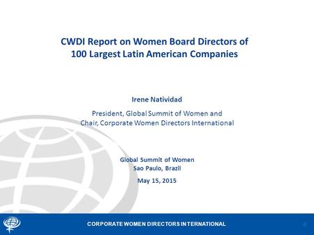 CORPORATE WOMEN DIRECTORS INTERNATIONAL Global Summit of Women Sao Paulo, Brazil May 15, 2015 CWDI Report on Women Board Directors of 100 Largest Latin.