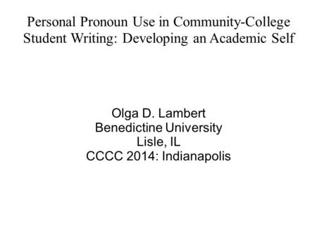 Personal Pronoun Use in Community-College Student Writing: Developing an Academic Self Olga D. Lambert Benedictine University Lisle, IL CCCC 2014: Indianapolis.