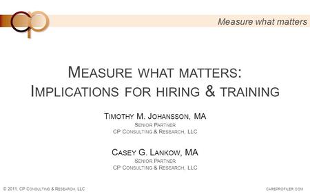 © 2011, CP C ONSULTING & R ESEARCH, LLC CAREPROFILER. COM Measure what matters M EASURE WHAT MATTERS : I MPLICATIONS FOR HIRING & TRAINING T IMOTHY M.