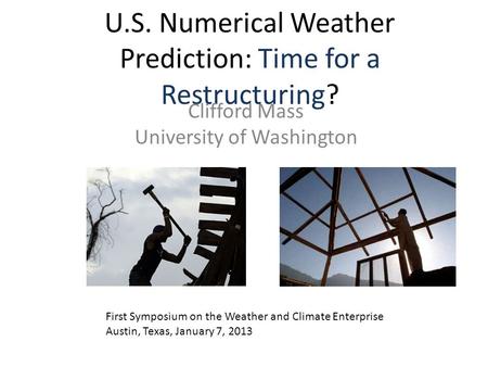 U.S. Numerical Weather Prediction: Time for a Restructuring? Clifford Mass University of Washington First Symposium on the Weather and Climate Enterprise.